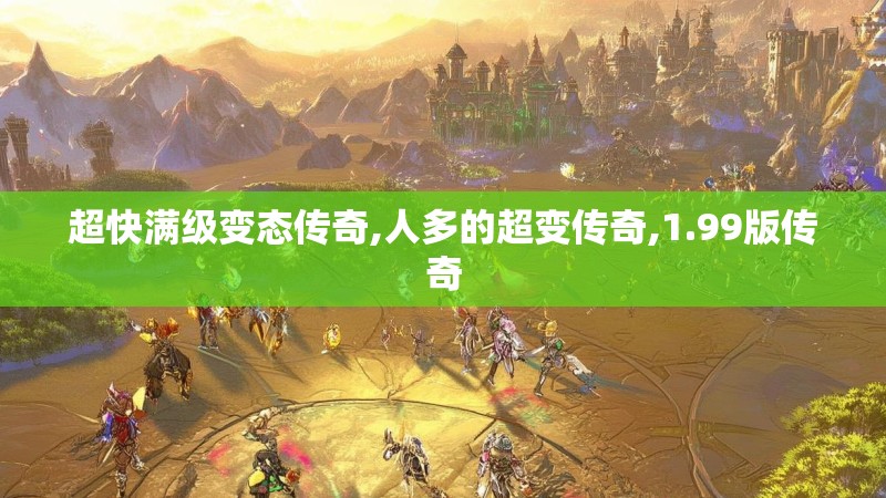 超快满级变态传奇,人多的超变传奇,1.99版传奇 超快满级变态传奇,人多的超变传奇,1.99版传奇