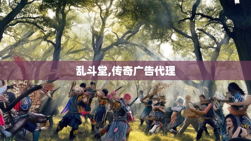 乱斗堂,传奇广告代理 乱斗堂,传奇广告代理
