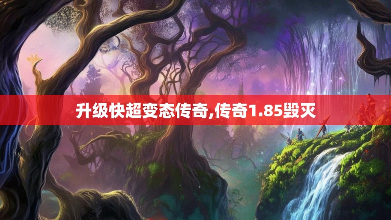 升级快超变态传奇,传奇1.85毁灭 升级快超变态传奇,传奇1.85毁灭