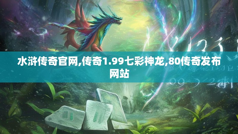 水浒传奇官网,传奇1.99七彩神龙,80传奇发布网站