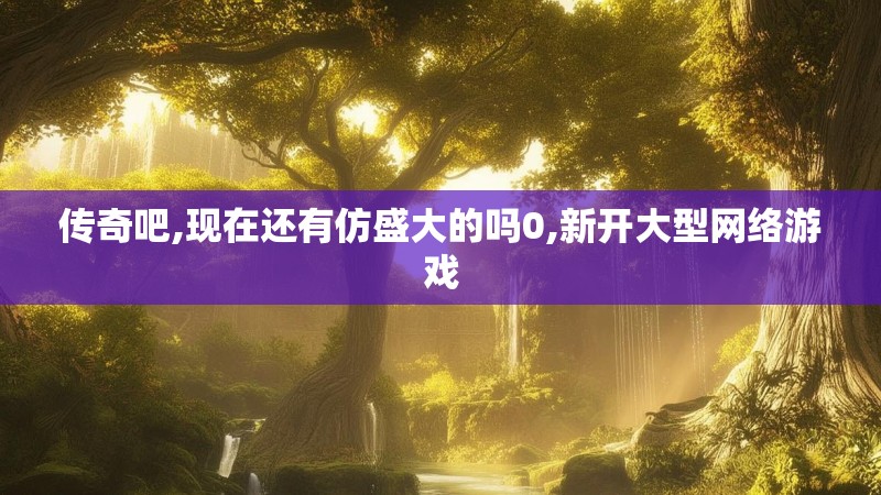 传奇吧,现在还有仿盛大的吗0,新开大型网络游戏 传奇吧,现在还有仿盛大的吗0,新开大型网络游戏