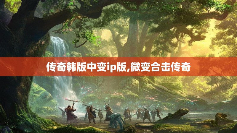 传奇韩版中变ip版,微变合击传奇