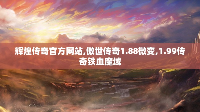 辉煌传奇官方网站,傲世传奇1.88微变,1.99传奇铁血魔域