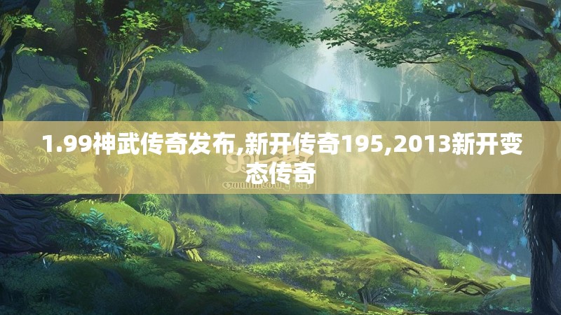 1.99神武传奇发布,新开传奇195,2013新开变态传奇