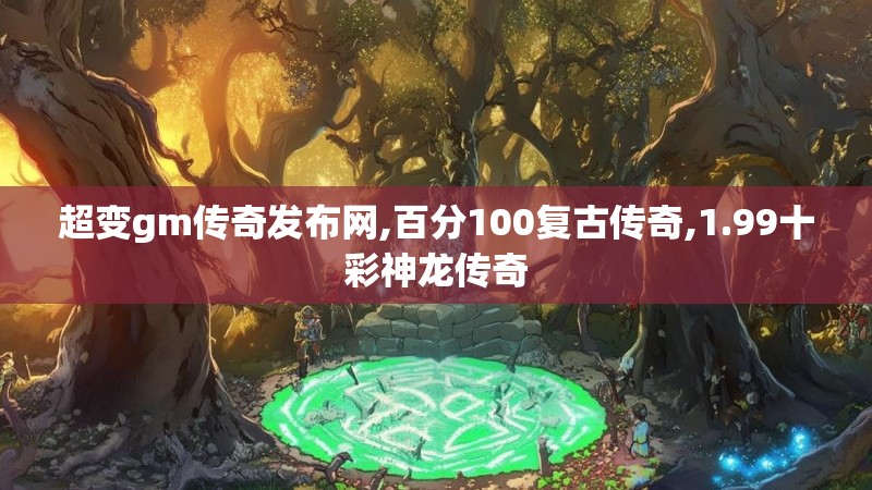 超变gm传奇发布网,百分100复古传奇,1.99十彩神龙传奇