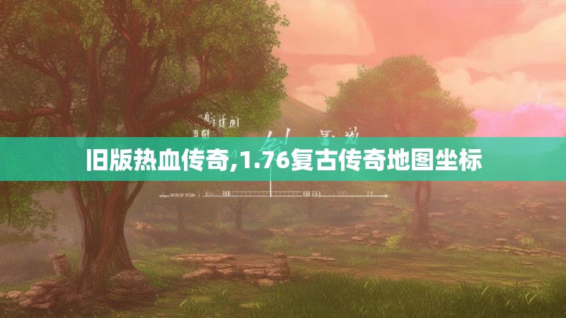 旧版热血传奇,1.76复古传奇地图坐标