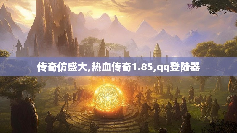 传奇仿盛大,热血传奇1.85,qq登陆器