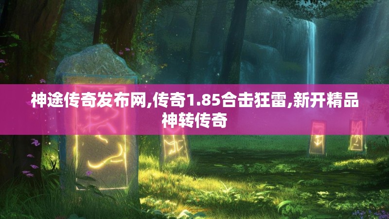 神途传奇发布网,传奇1.85合击狂雷,新开精品神转传奇