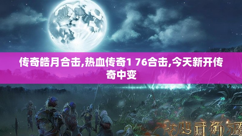 传奇皓月合击,热血传奇1 76合击,今天新开传奇中变