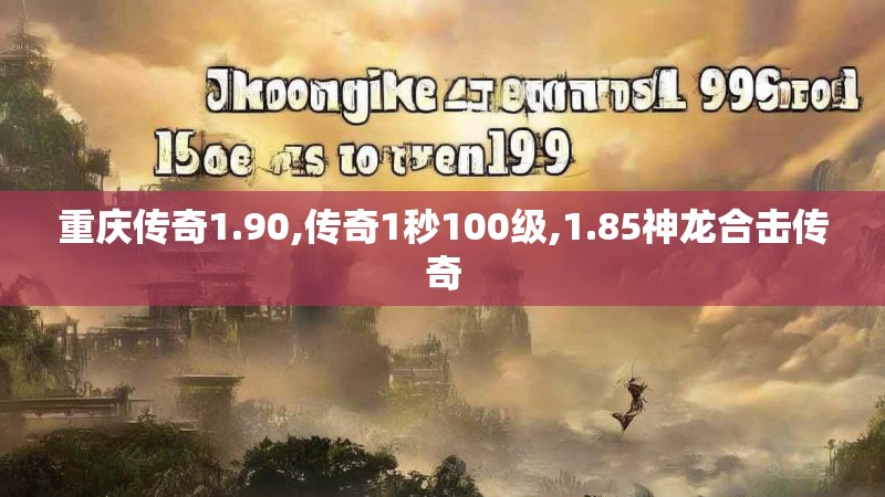 重庆传奇1.90,传奇1秒100级,1.85神龙合击传奇