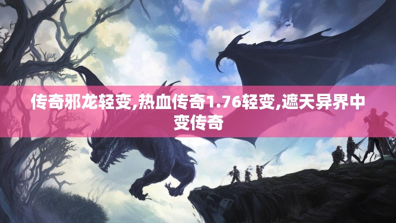 传奇邪龙轻变,热血传奇1.76轻变,遮天异界中变传奇