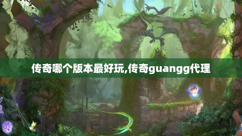 传奇哪个版本最好玩,传奇guangg代理 传奇哪个版本最好玩,传奇guangg代理