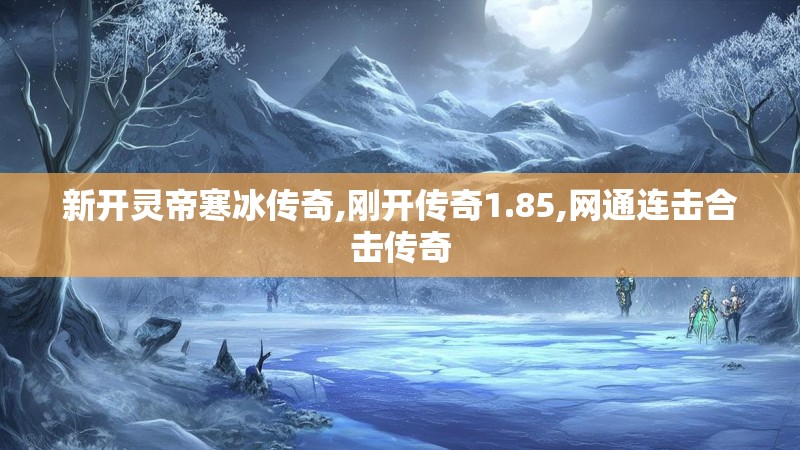 新开灵帝寒冰传奇,刚开传奇1.85,网通连击合击传奇 新开灵帝寒冰传奇,刚开传奇1.85,网通连击合击传奇