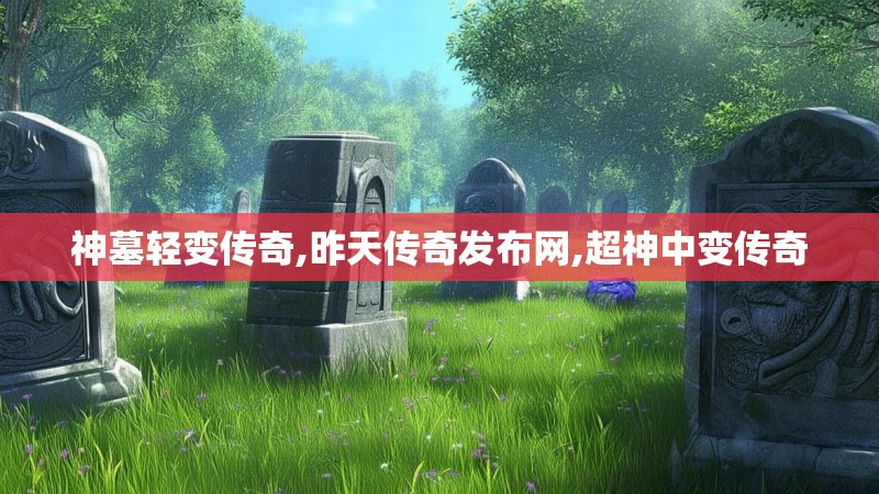 神墓轻变传奇,昨天传奇发布网,超神中变传奇
