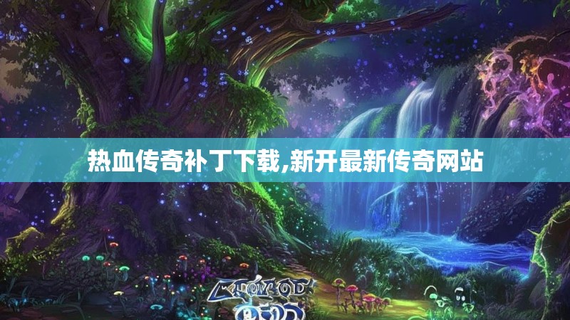 热血传奇补丁下载,新开最新传奇网站
