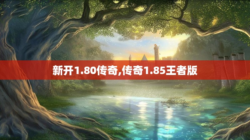 新开1.80传奇,传奇1.85王者版 新开1.80传奇,传奇1.85王者版