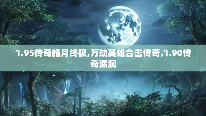 1.95传奇皓月终极,万劫英雄合击传奇,1.90传奇漏洞 1.95传奇皓月终极,万劫英雄合击传奇,1.90传奇漏洞