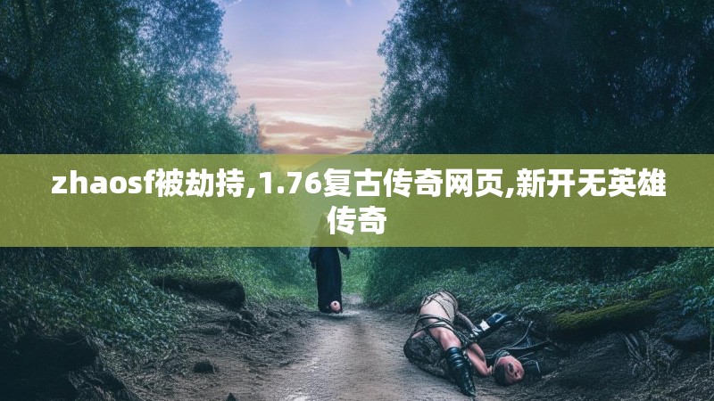 zhaosf被劫持,1.76复古传奇网页,新开无英雄传奇