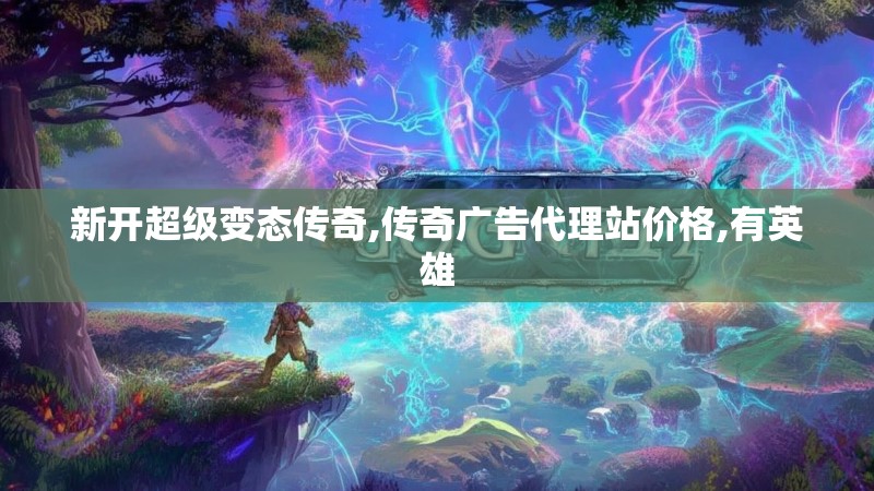 新开超级变态传奇,传奇广告代理站价格,有英雄