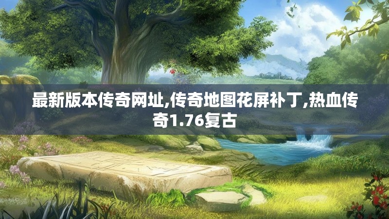 最新版本传奇网址,传奇地图花屏补丁,热血传奇1.76复古