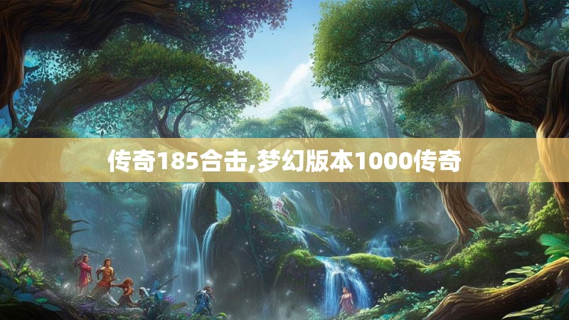 传奇185合击,梦幻版本1000传奇 传奇185合击,梦幻版本1000传奇