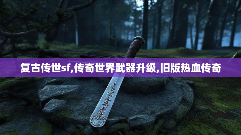 复古传世sf,传奇世界武器升级,旧版热血传奇