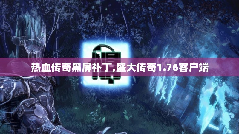 热血传奇黑屏补丁,盛大传奇1.76客户端