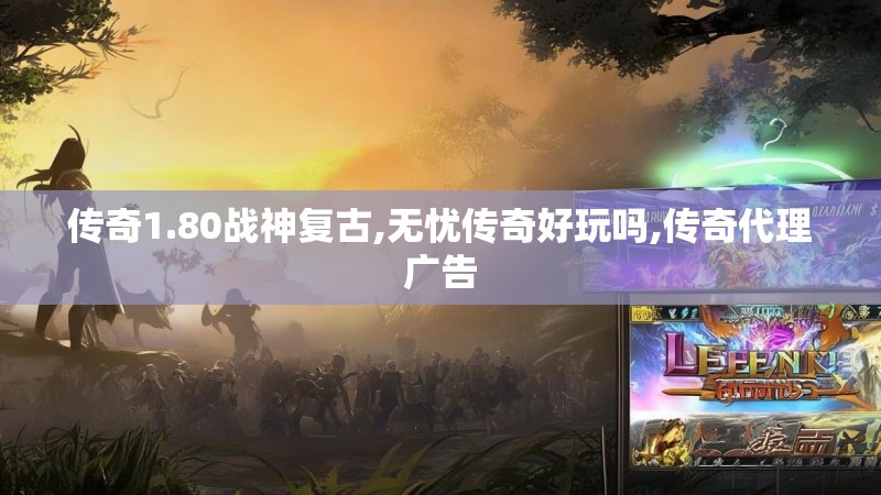 传奇1.80战神复古,无忧传奇好玩吗,传奇代理广告