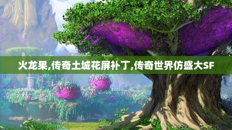 火龙果,传奇土城花屏补丁,传奇世界仿盛大SF
