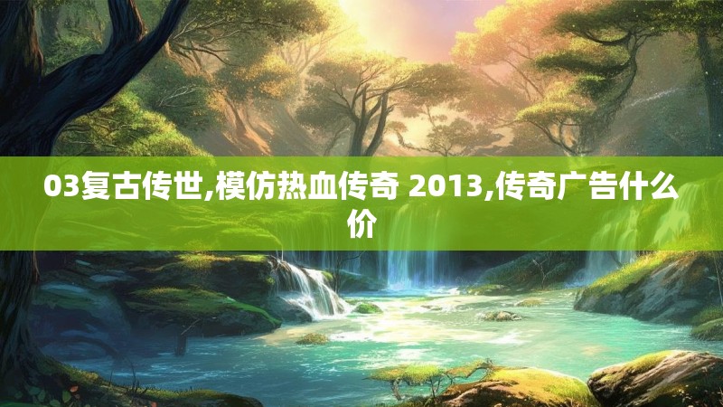 03复古传世,模仿热血传奇 2013,传奇广告什么价