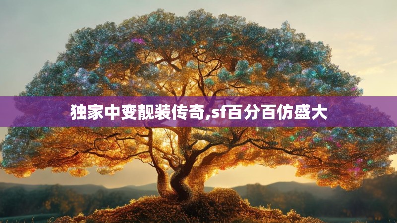 独家中变靓装传奇,sf百分百仿盛大