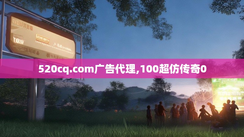 520cq.com广告代理,100超仿传奇0