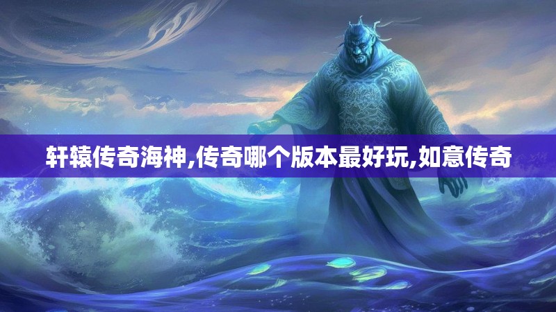 轩辕传奇海神,传奇哪个版本最好玩,如意传奇