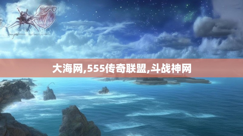 大海网,555传奇联盟,斗战神网
