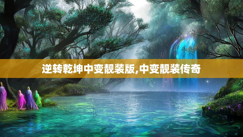逆转乾坤中变靓装版,中变靓装传奇