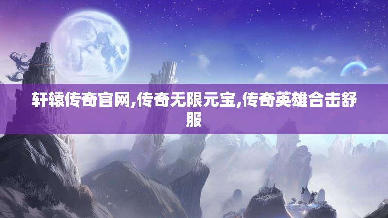 轩辕传奇官网,传奇无限元宝,传奇英雄合击舒服