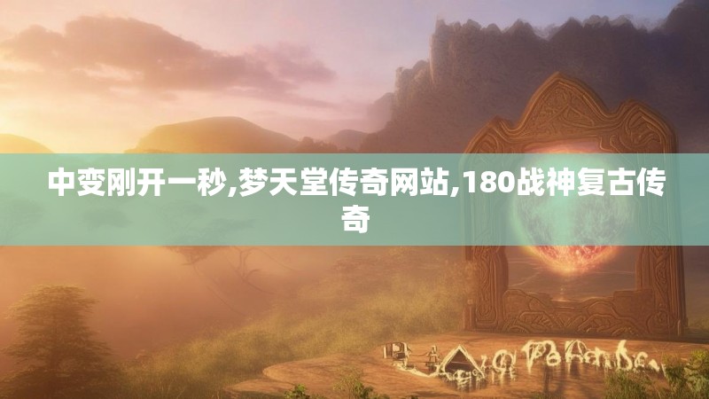 中变刚开一秒,梦天堂传奇网站,180战神复古传奇