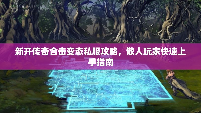 新开传奇合击变态私服攻略,散人玩家快速上手指南 新开传奇合击变态私服攻略,散人玩家快速上手指南