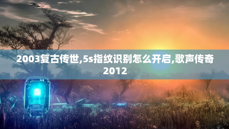 2003复古传世,5s指纹识别怎么开启,歌声传奇2012 2003复古传世,5s指纹识别怎么开启,歌声传奇2012