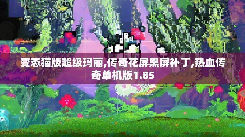 变态猫版超级玛丽,传奇花屏黑屏补丁,热血传奇单机版1.85