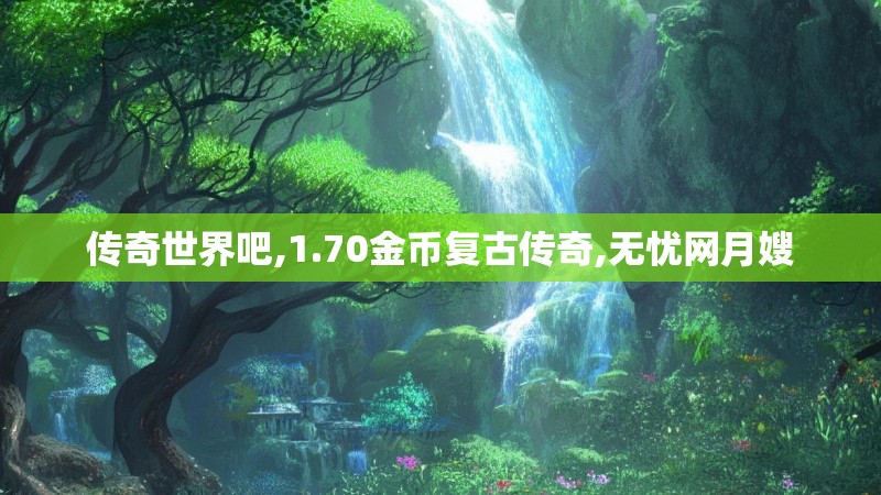 传奇世界吧,1.70金币复古传奇,无忧网月嫂