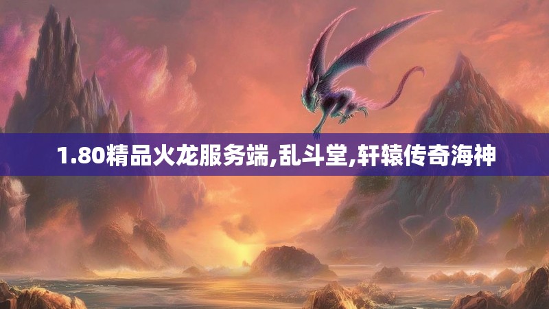 1.80精品火龙服务端,乱斗堂,轩辕传奇海神