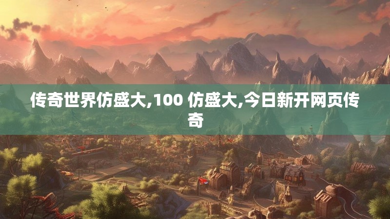 传奇世界仿盛大,100 仿盛大,今日新开网页传奇 传奇世界仿盛大,100 仿盛大,今日新开网页传奇