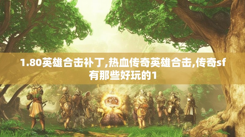 1.80英雄合击补丁,热血传奇英雄合击,传奇sf有那些好玩的1