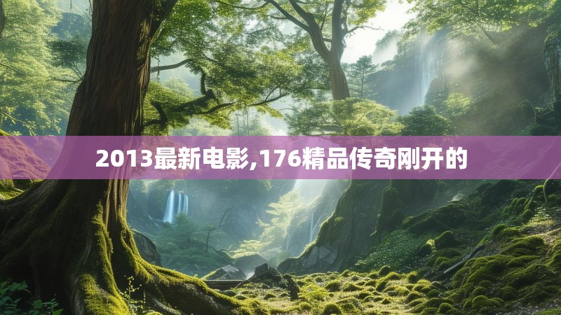 2013最新电影,176精品传奇刚开的
