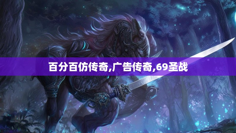 百分百仿传奇,广告传奇,69圣战 百分百仿传奇,广告传奇,69圣战