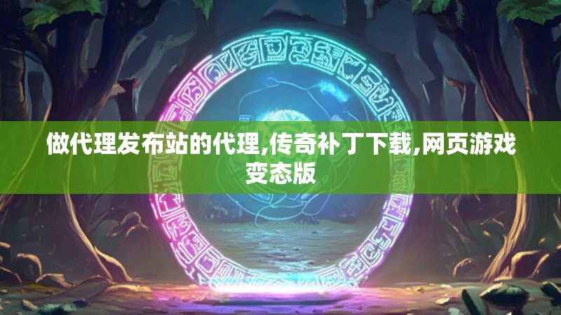 做代理发布站的代理,传奇补丁下载,网页游戏变态版