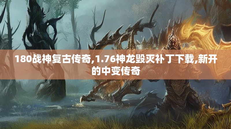 180战神复古传奇,1.76神龙毁灭补丁下载,新开的中变传奇