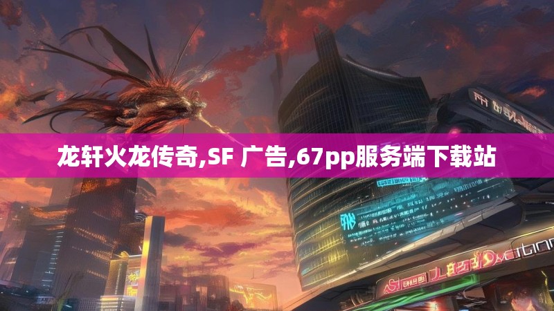 龙轩火龙传奇,SF 广告,67pp服务端下载站