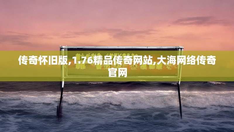 传奇怀旧版,1.76精品传奇网站,大海网络传奇官网 传奇怀旧版,1.76精品传奇网站,大海网络传奇官网